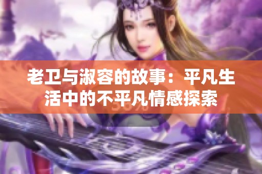 老卫与淑容的故事：平凡生活中的不平凡情感探索