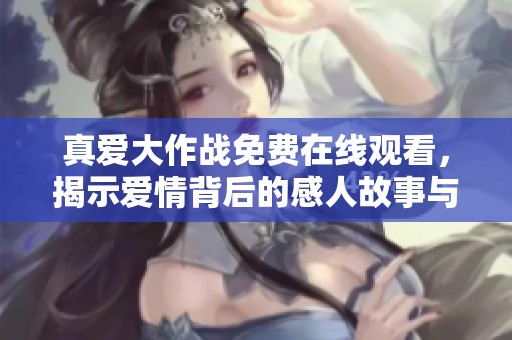 真爱大作战免费在线观看，揭示爱情背后的感人故事与挑战