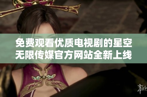 免费观看优质电视剧的星空无限传媒官方网站全新上线