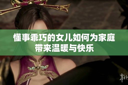 懂事乖巧的女儿如何为家庭带来温暖与快乐