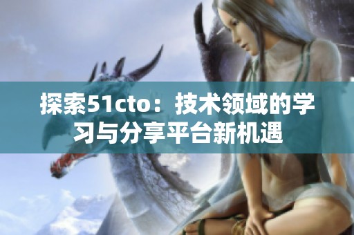 探索51cto：技术领域的学习与分享平台新机遇