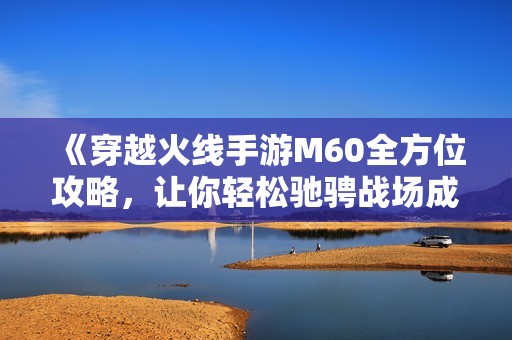 《穿越火线手游M60全方位攻略，让你轻松驰骋战场成精英》
