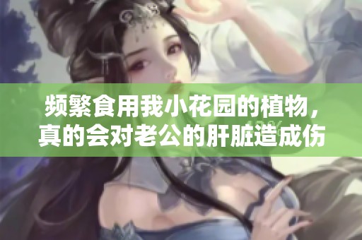 频繁食用我小花园的植物，真的会对老公的肝脏造成伤害吗