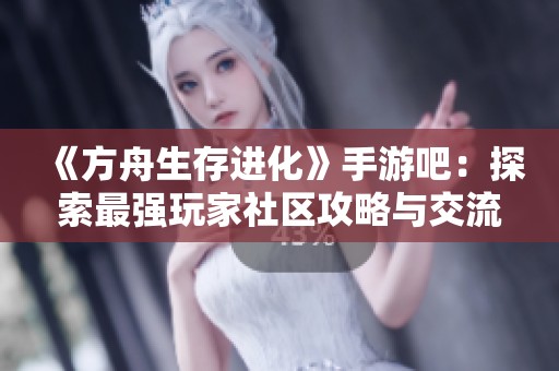 《方舟生存进化》手游吧：探索最强玩家社区攻略与交流平台