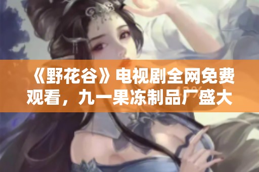 《野花谷》电视剧全网免费观看，九一果冻制品厂盛大上线！