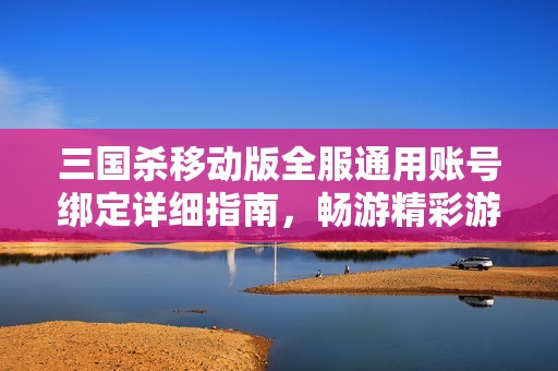 三国杀移动版全服通用账号绑定详细指南，畅游精彩游戏世界