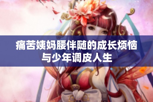 痛苦姨妈腰伴随的成长烦恼与少年调皮人生