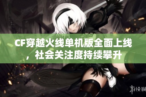 CF穿越火线单机版全面上线，社会关注度持续攀升