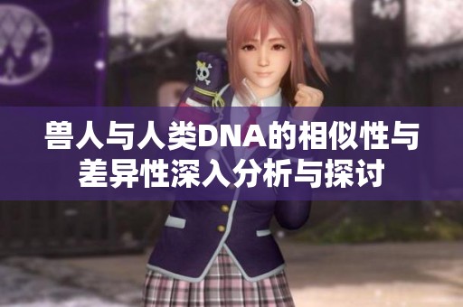 兽人与人类DNA的相似性与差异性深入分析与探讨
