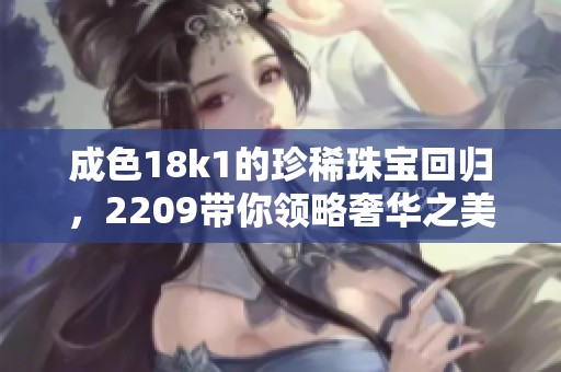 成色18k1的珍稀珠宝回归，2209带你领略奢华之美