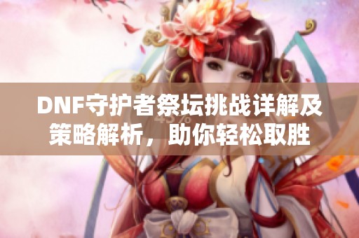 DNF守护者祭坛挑战详解及策略解析，助你轻松取胜