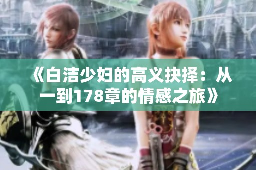 《白洁少妇的高义抉择：从一到178章的情感之旅》