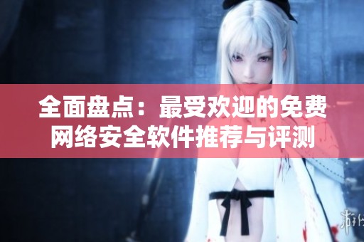 全面盘点：最受欢迎的免费网络安全软件推荐与评测