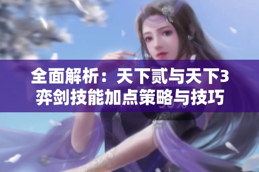 全面解析：天下贰与天下3弈剑技能加点策略与技巧