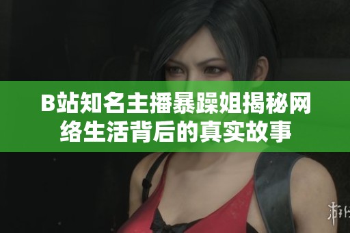 B站知名主播暴躁姐揭秘网络生活背后的真实故事