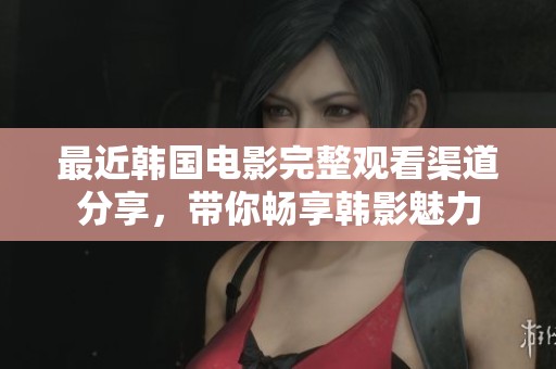 最近韩国电影完整观看渠道分享，带你畅享韩影魅力
