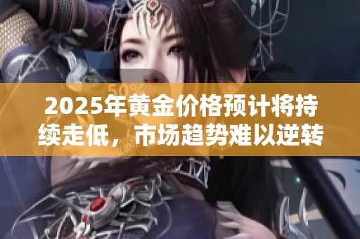 2025年黄金价格预计将持续走低，市场趋势难以逆转