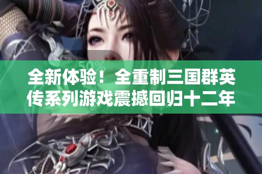 全新体验！全重制三国群英传系列游戏震撼回归十二年后再掀热潮