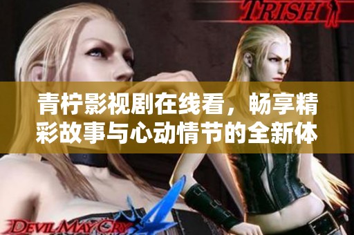 青柠影视剧在线看，畅享精彩故事与心动情节的全新体验