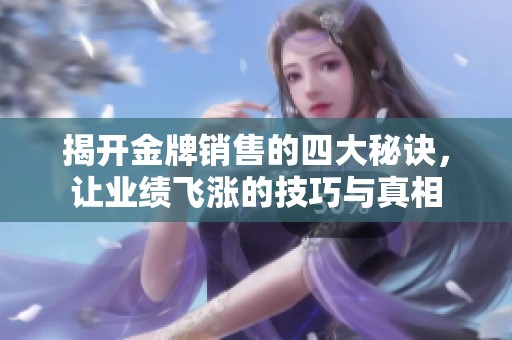 揭开金牌销售的四大秘诀，让业绩飞涨的技巧与真相