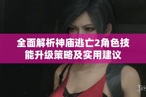 全面解析神庙逃亡2角色技能升级策略及实用建议