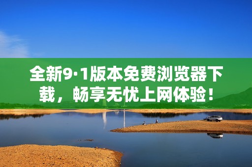 全新9·1版本免费浏览器下载，畅享无忧上网体验！