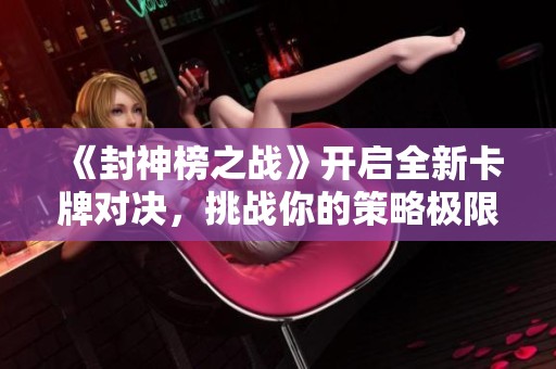 《封神榜之战》开启全新卡牌对决，挑战你的策略极限！