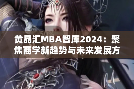 黄品汇MBA智库2024：聚焦商学新趋势与未来发展方向