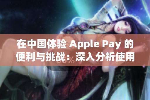 在中国体验 Apple Pay 的便利与挑战：深入分析使用感受