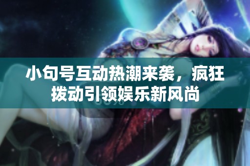 小句号互动热潮来袭，疯狂拨动引领娱乐新风尚