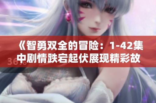 《智勇双全的冒险：1-42集中剧情跌宕起伏展现精彩故事》