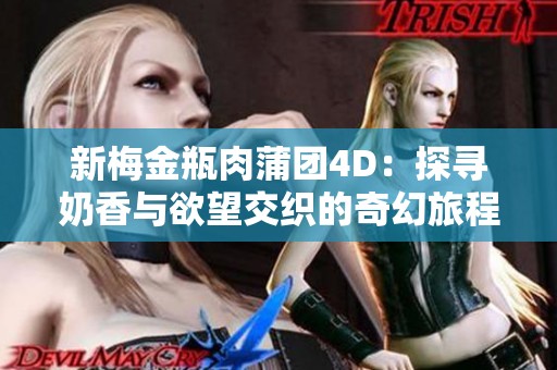 新梅金瓶肉蒲团4D：探寻奶香与欲望交织的奇幻旅程