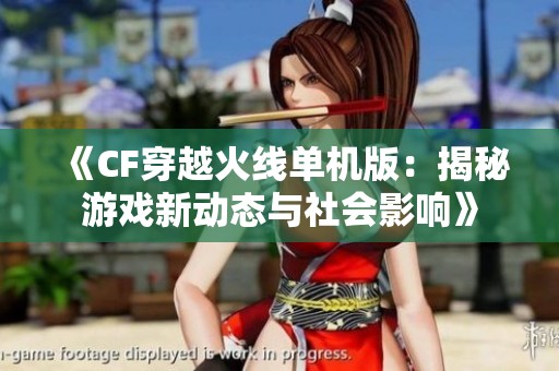 《CF穿越火线单机版：揭秘游戏新动态与社会影响》