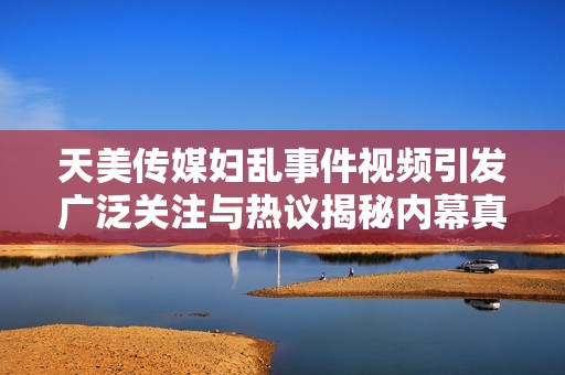 天美传媒妇乱事件视频引发广泛关注与热议揭秘内幕真相