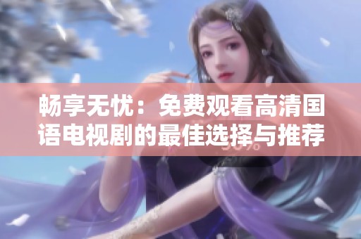 畅享无忧：免费观看高清国语电视剧的最佳选择与推荐