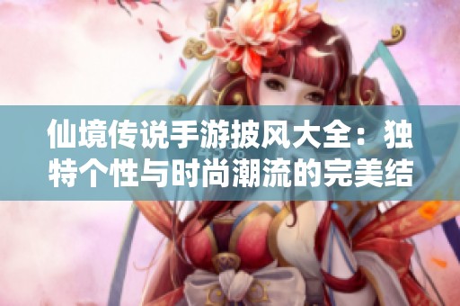 仙境传说手游披风大全：独特个性与时尚潮流的完美结合探索