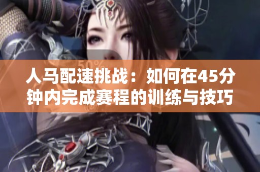 人马配速挑战：如何在45分钟内完成赛程的训练与技巧分享