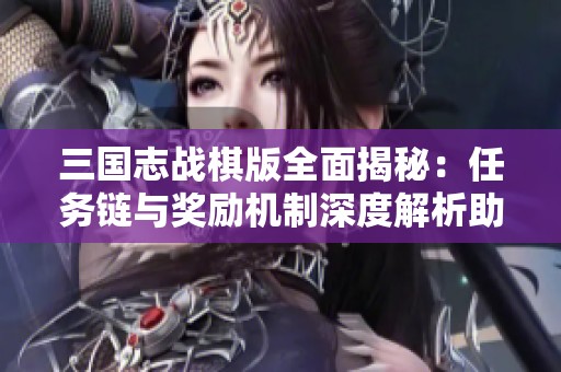 三国志战棋版全面揭秘：任务链与奖励机制深度解析助力玩家征战三国