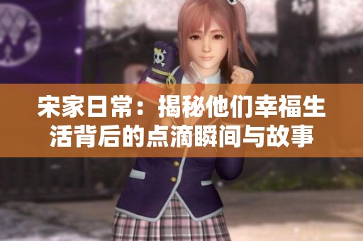 宋家日常：揭秘他们幸福生活背后的点滴瞬间与故事