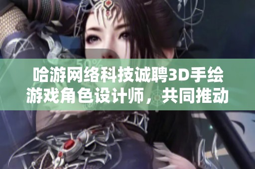 哈游网络科技诚聘3D手绘游戏角色设计师，共同推动游戏文化创新发展