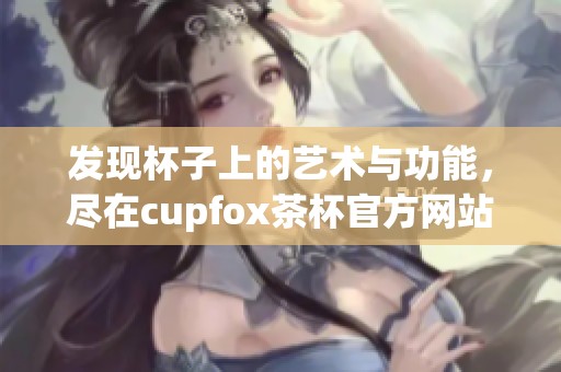 发现杯子上的艺术与功能，尽在cupfox茶杯官方网站