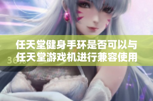 任天堂健身手环是否可以与任天堂游戏机进行兼容使用呢