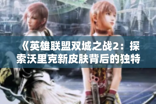 《英雄联盟双城之战2：探索沃里克新皮肤背后的独特魅力与设计理念》