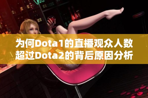 为何Dota1的直播观众人数超过Dota2的背后原因分析