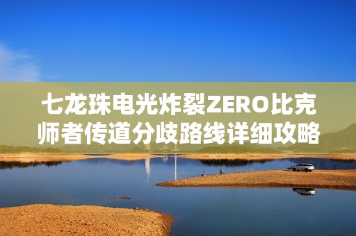 七龙珠电光炸裂ZERO比克师者传道分歧路线详细攻略与解锁技巧