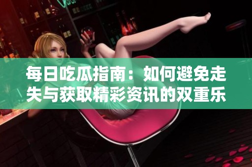 每日吃瓜指南：如何避免走失与获取精彩资讯的双重乐趣