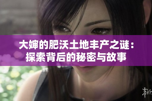 大婶的肥沃土地丰产之谜：探索背后的秘密与故事