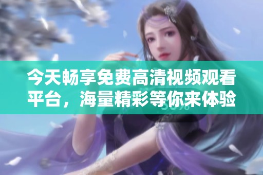 今天畅享免费高清视频观看平台，海量精彩等你来体验