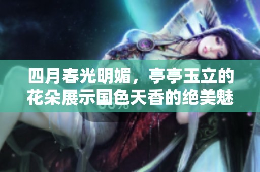 四月春光明媚，亭亭玉立的花朵展示国色天香的绝美魅力