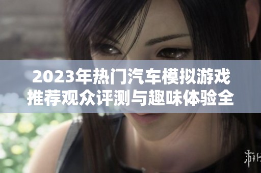 2023年热门汽车模拟游戏推荐观众评测与趣味体验全解析